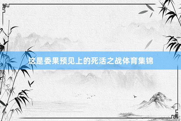 这是委果预见上的死活之战体育集锦