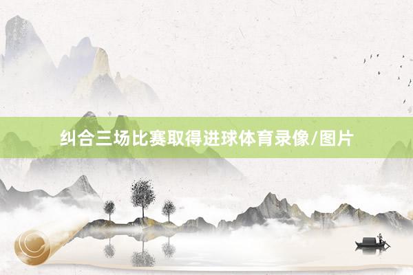 纠合三场比赛取得进球体育录像/图片
