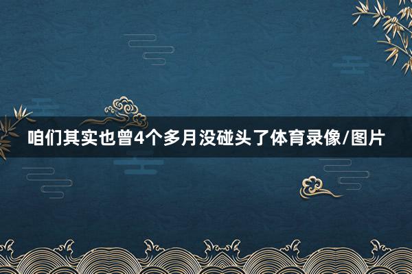 咱们其实也曾4个多月没碰头了体育录像/图片