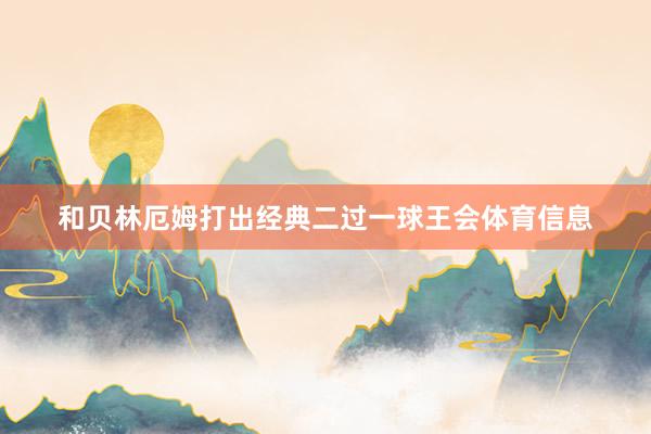 和贝林厄姆打出经典二过一球王会体育信息