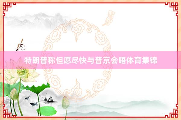 特朗普称但愿尽快与普京会晤体育集锦