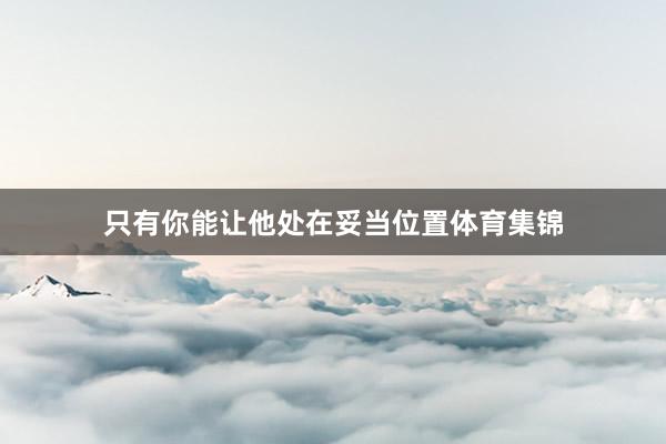 只有你能让他处在妥当位置体育集锦