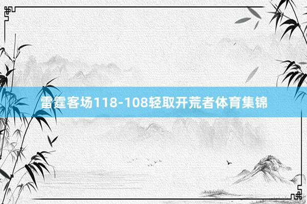 雷霆客场118-108轻取开荒者体育集锦