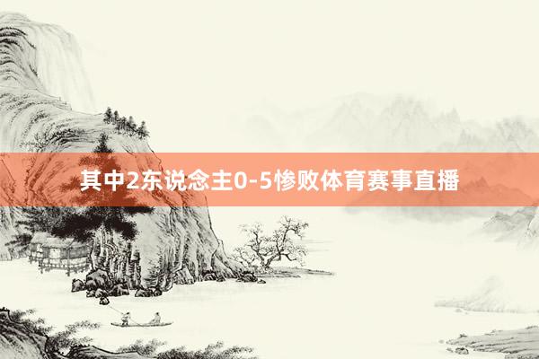 其中2东说念主0-5惨败体育赛事直播