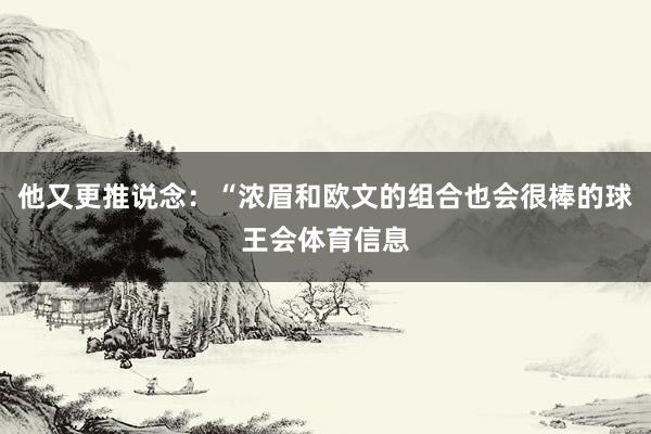 他又更推说念：“浓眉和欧文的组合也会很棒的球王会体育信息
