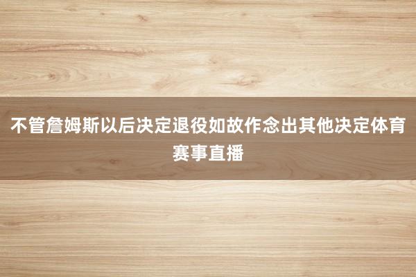 不管詹姆斯以后决定退役如故作念出其他决定体育赛事直播