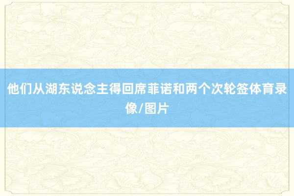 他们从湖东说念主得回席菲诺和两个次轮签体育录像/图片