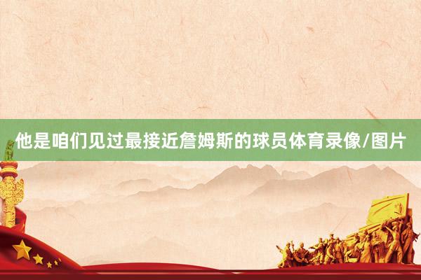 他是咱们见过最接近詹姆斯的球员体育录像/图片