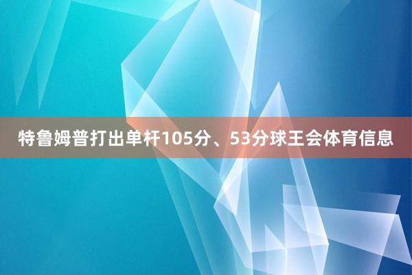 特鲁姆普打出单杆105分、53分球王会体育信息