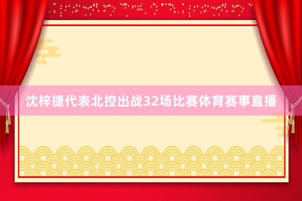 沈梓捷代表北控出战32场比赛体育赛事直播
