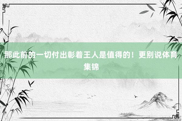 那此前的一切付出彰着王人是值得的！更别说体育集锦