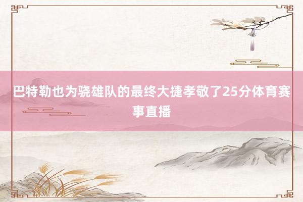 巴特勒也为骁雄队的最终大捷孝敬了25分体育赛事直播