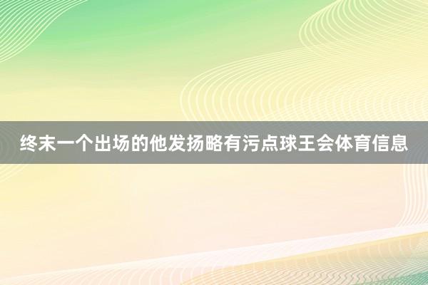 终末一个出场的他发扬略有污点球王会体育信息