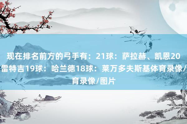 现在排名前方的弓手有：21球：萨拉赫、凯恩20球：雷特吉19球：哈兰德18球：莱万多夫斯基体育录像/图片
