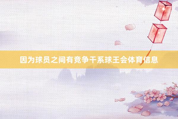 因为球员之间有竞争干系球王会体育信息