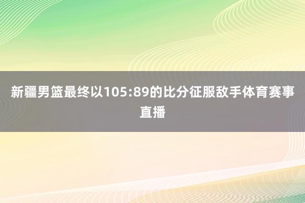 新疆男篮最终以105:89的比分征服敌手体育赛事直播