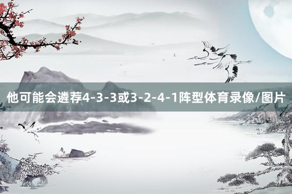 他可能会遴荐4-3-3或3-2-4-1阵型体育录像/图片