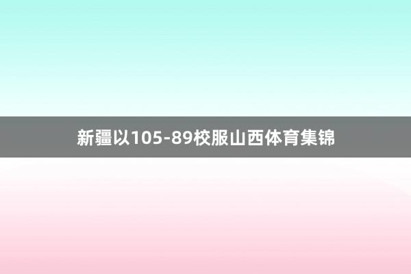 新疆以105-89校服山西体育集锦
