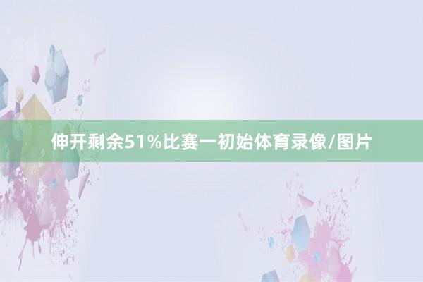 伸开剩余51%比赛一初始体育录像/图片