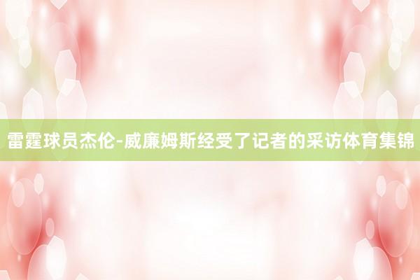 雷霆球员杰伦-威廉姆斯经受了记者的采访体育集锦