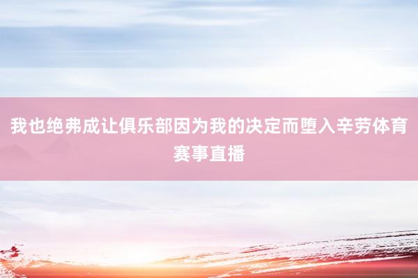 我也绝弗成让俱乐部因为我的决定而堕入辛劳体育赛事直播