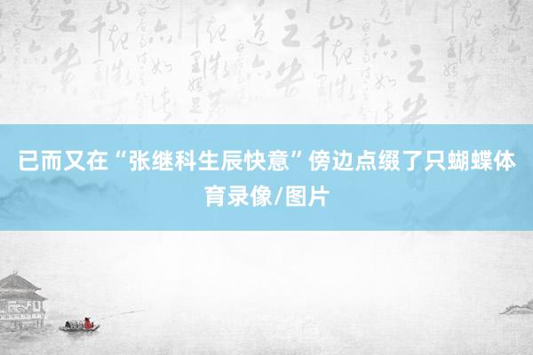 已而又在“张继科生辰快意”傍边点缀了只蝴蝶体育录像/图片