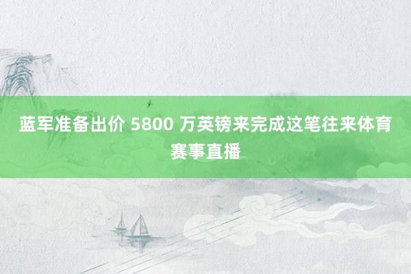 蓝军准备出价 5800 万英镑来完成这笔往来体育赛事直播