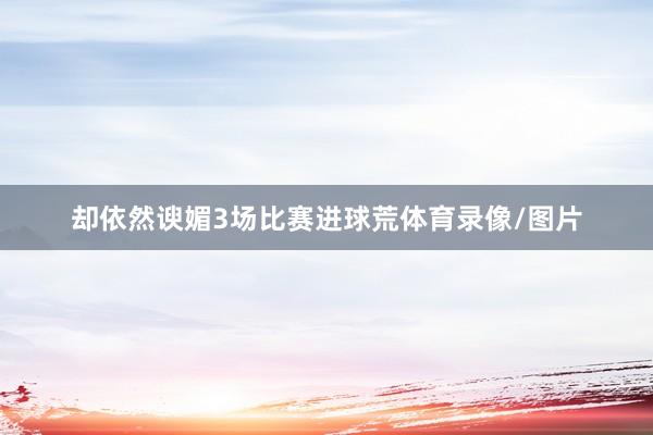 却依然谀媚3场比赛进球荒体育录像/图片