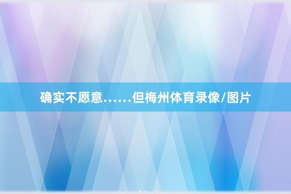 确实不愿意……但梅州体育录像/图片
