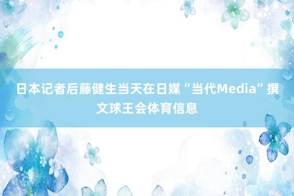 日本记者后藤健生当天在日媒“当代Media”撰文球王会体育信息