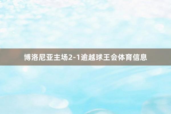 博洛尼亚主场2-1逾越球王会体育信息