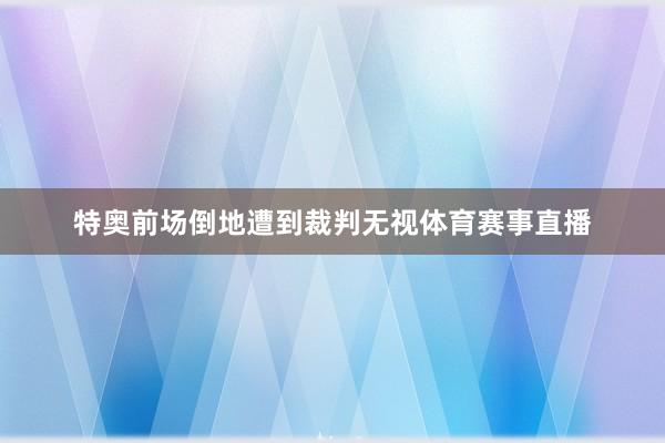 特奥前场倒地遭到裁判无视体育赛事直播