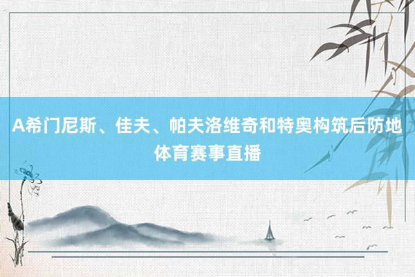 A希门尼斯、佳夫、帕夫洛维奇和特奥构筑后防地体育赛事直播