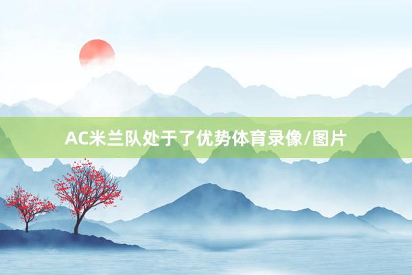 AC米兰队处于了优势体育录像/图片