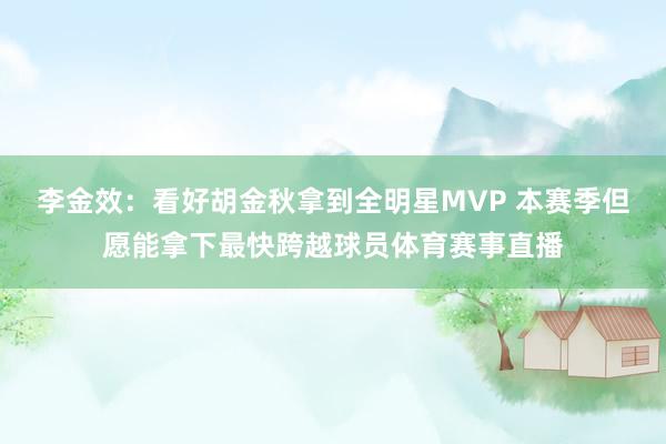 李金效：看好胡金秋拿到全明星MVP 本赛季但愿能拿下最快跨越球员体育赛事直播