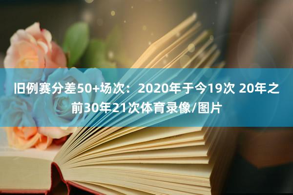 旧例赛分差50+场次：2020年于今19次 20年之前30年21次体育录像/图片