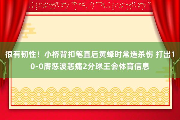 很有韧性！小桥背扣笔直后黄蜂时常造杀伤 打出10-0膺惩波悲痛2分球王会体育信息