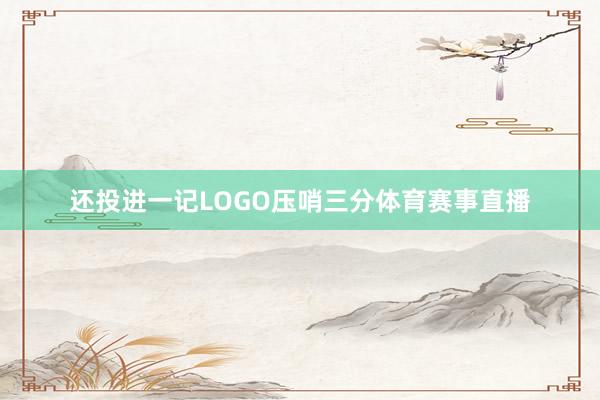 还投进一记LOGO压哨三分体育赛事直播