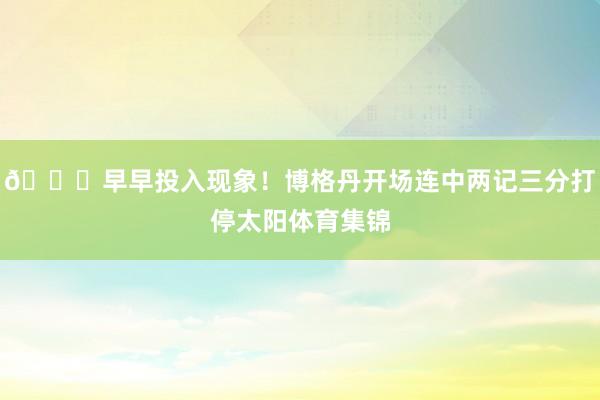 😏早早投入现象！博格丹开场连中两记三分打停太阳体育集锦