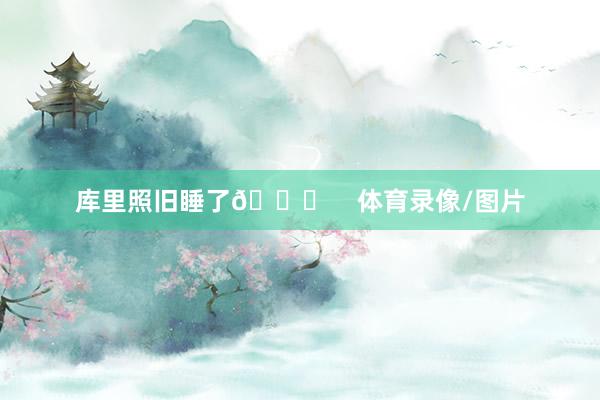 库里照旧睡了🙈    体育录像/图片