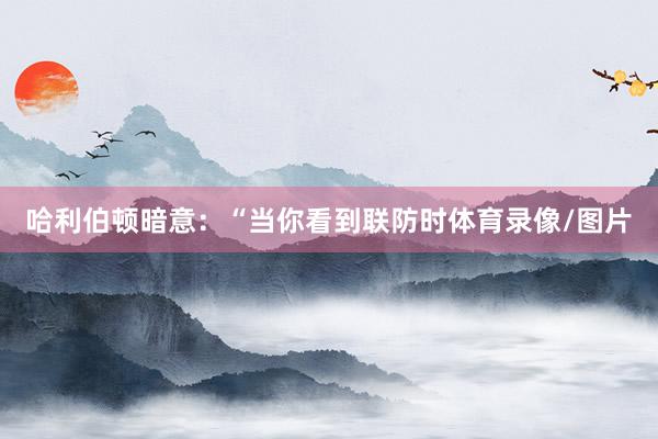 哈利伯顿暗意:“当你看到联防时体育录像/图片
