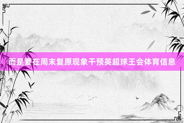 而是要在周末复原现象干预英超球王会体育信息