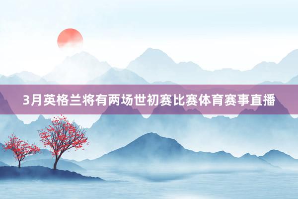 3月英格兰将有两场世初赛比赛体育赛事直播
