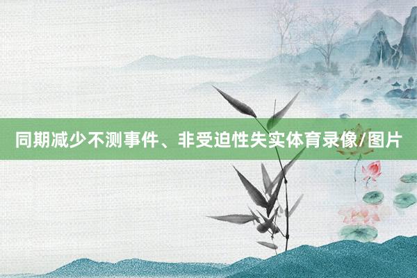 同期减少不测事件、非受迫性失实体育录像/图片