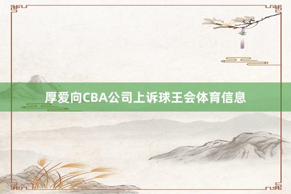 厚爱向CBA公司上诉球王会体育信息