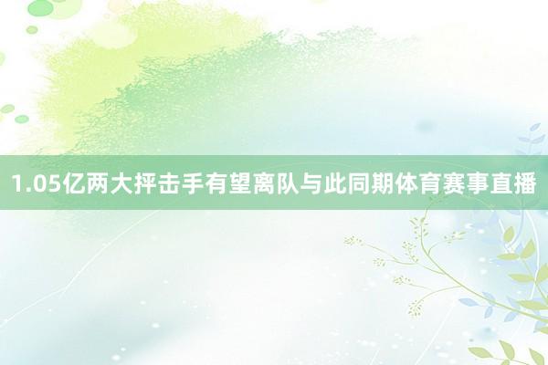 1.05亿两大抨击手有望离队与此同期体育赛事直播