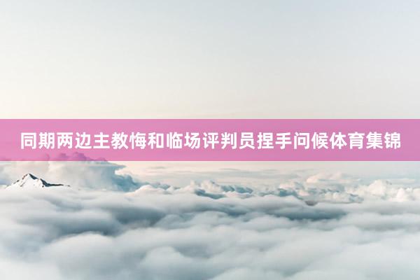 同期两边主教悔和临场评判员捏手问候体育集锦