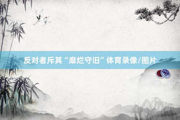 反对者斥其“靡烂守旧”体育录像/图片