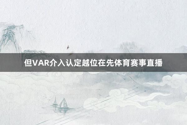 但VAR介入认定越位在先体育赛事直播