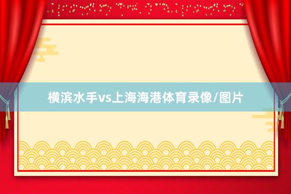横滨水手vs上海海港体育录像/图片